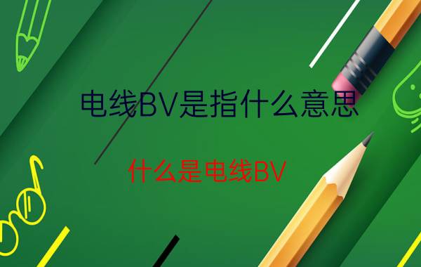 电线BV是指什么意思 什么是电线BV